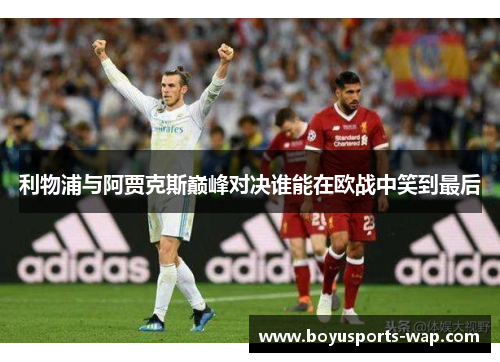 利物浦与阿贾克斯巅峰对决谁能在欧战中笑到最后